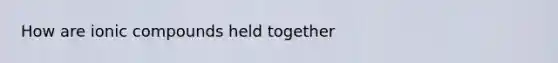 How are ionic compounds held together