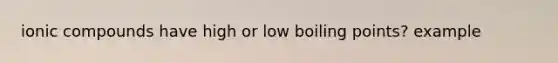 ionic compounds have high or low boiling points? example