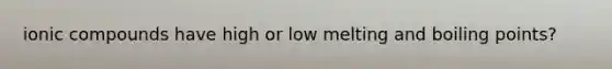 ionic compounds have high or low melting and boiling points?