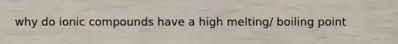 why do ionic compounds have a high melting/ boiling point