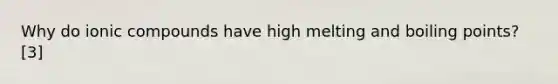 Why do ionic compounds have high melting and boiling points? [3]