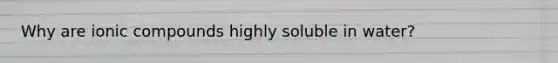 Why are ionic compounds highly soluble in water?