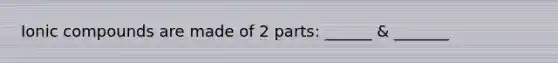 Ionic compounds are made of 2 parts: ______ & _______