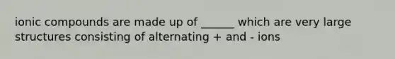 ionic compounds are made up of ______ which are very large structures consisting of alternating + and - ions