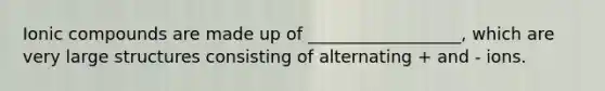 Ionic compounds are made up of __________________, which are very large structures consisting of alternating + and - ions.
