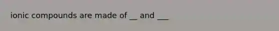 ionic compounds are made of __ and ___