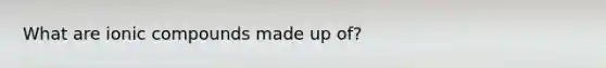 What are ionic compounds made up of?