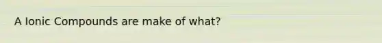 A Ionic Compounds are make of what?