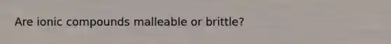 Are ionic compounds malleable or brittle?