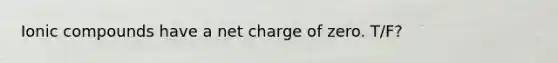 Ionic compounds have a net charge of zero. T/F?