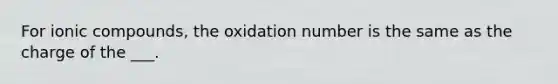 For ionic compounds, the oxidation number is the same as the charge of the ___.