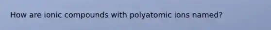 How are ionic compounds with polyatomic ions named?