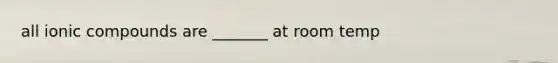 all ionic compounds are _______ at room temp