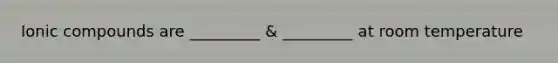Ionic compounds are _________ & _________ at room temperature