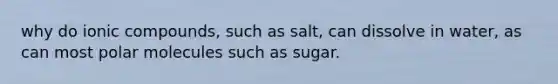 why do ionic compounds, such as salt, can dissolve in water, as can most polar molecules such as sugar.