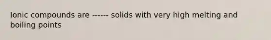 Ionic compounds are ------ solids with very high melting and boiling points