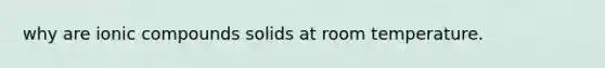 why are ionic compounds solids at room temperature.