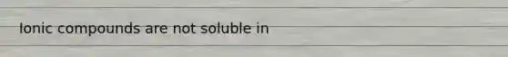 Ionic compounds are not soluble in