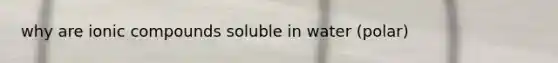 why are ionic compounds soluble in water (polar)