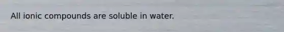 All ionic compounds are soluble in water.