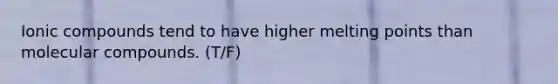 Ionic compounds tend to have higher melting points than molecular compounds. (T/F)