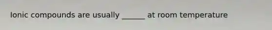 Ionic compounds are usually ______ at room temperature