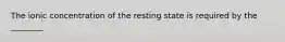 The ionic concentration of the resting state is required by the ________