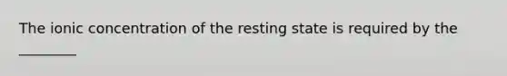 The ionic concentration of the resting state is required by the ________