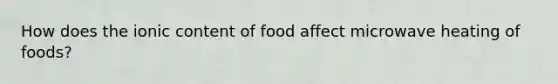 How does the ionic content of food affect microwave heating of foods?