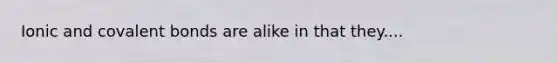 Ionic and covalent bonds are alike in that they....