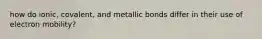 how do ionic, covalent, and metallic bonds differ in their use of electron mobility?