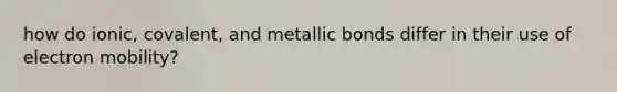 how do ionic, covalent, and metallic bonds differ in their use of electron mobility?