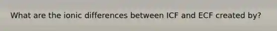 What are the ionic differences between ICF and ECF created by?