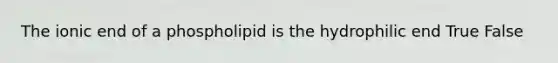 The ionic end of a phospholipid is the hydrophilic end True False