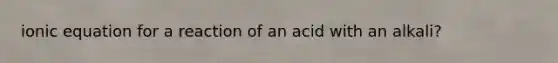 ionic equation for a reaction of an acid with an alkali?