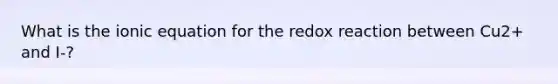 What is the ionic equation for the redox reaction between Cu2+ and I-?