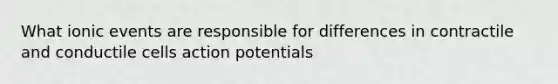 What ionic events are responsible for differences in contractile and conductile cells action potentials