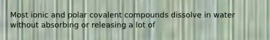 Most ionic and polar covalent compounds dissolve in water without absorbing or releasing a lot of