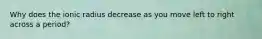 Why does the ionic radius decrease as you move left to right across a period?