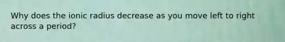 Why does the ionic radius decrease as you move left to right across a period?