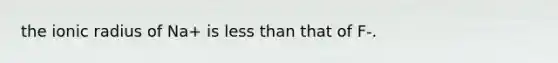 the ionic radius of Na+ is less than that of F-.