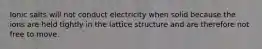 Ionic salts will not conduct electricity when solid because the ions are held tightly in the lattice structure and are therefore not free to move.