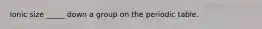 Ionic size _____ down a group on the periodic table.