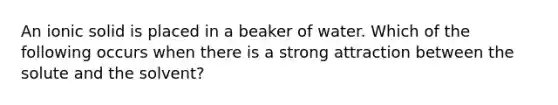 An ionic solid is placed in a beaker of water. Which of the following occurs when there is a strong attraction between the solute and the solvent?