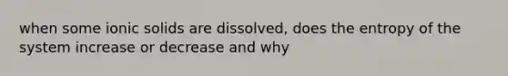 when some ionic solids are dissolved, does the entropy of the system increase or decrease and why