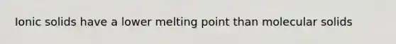 Ionic solids have a lower melting point than molecular solids