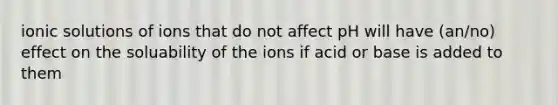 ionic solutions of ions that do not affect pH will have (an/no) effect on the soluability of the ions if acid or base is added to them