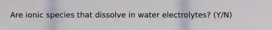 Are ionic species that dissolve in water electrolytes? (Y/N)