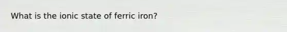 What is the ionic state of ferric iron?