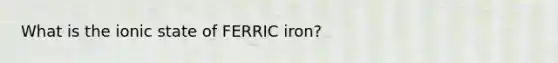 What is the ionic state of FERRIC iron?